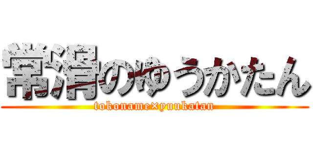 常滑のゆうかたん (tokoname×yuukatan)
