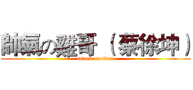帥氣の雞哥 （ 蔡徐坤） (attack on titan)