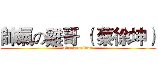 帥氣の雞哥 （ 蔡徐坤） (attack on titan)