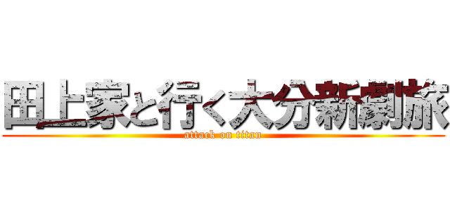 田上家と行く大分新劇旅 (attack on titan)
