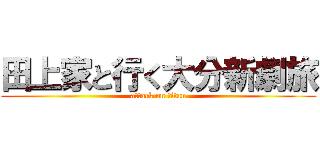 田上家と行く大分新劇旅 (attack on titan)