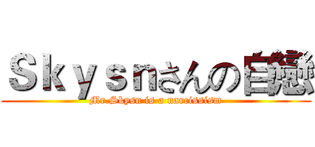 Ｓｋｙｓｎさんの自戀 (Mr.Skysn is a narcissism)