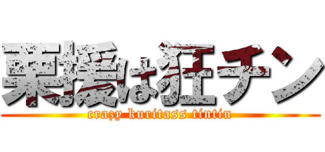 栗援は狂チン (crazy kuritass tintin)