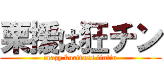 栗援は狂チン (crazy kuritass tintin)