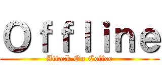 Ｏｆｆｌｉｎｅ (Attack On Coffee)