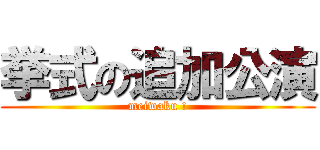 挙式の追加公演 (meiwaku !)