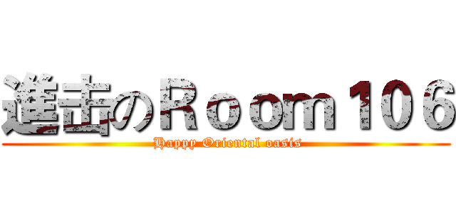 進击のＲｏｏｍ１０６ ( Happy Oriental oasis)