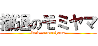 撤退のモミヤマ (back on momiyama)