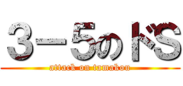 ３－５のドＳ (attack on tamakou)