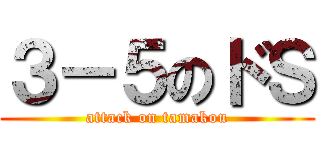 ３－５のドＳ (attack on tamakou)