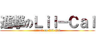 進撃のＬｉｌ－Ｃａｌ (attack on Lil-Cal)