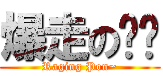 爆走の芃芃 (Raging Pon~)