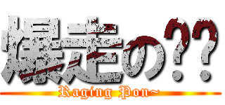 爆走の芃芃 (Raging Pon~)