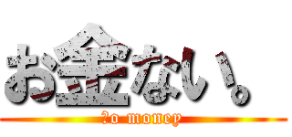 お金ない。 (Ｎo money)