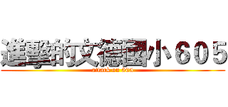進擊的文德國小６０５ (attack on 605)