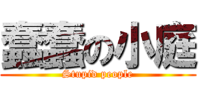蠢蠢の小庭 (Stupid people)