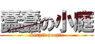 蠢蠢の小庭 (Stupid people)