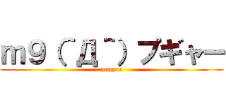 ｍ９（＾Д＾）プギャー (pugyar)