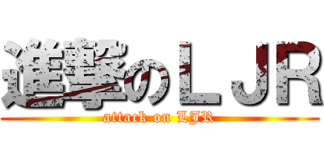 進撃のＬＪＲ (attack on LJR)