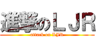 進撃のＬＪＲ (attack on LJR)