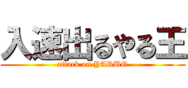 入速出るやる王 (attack on YARUO)