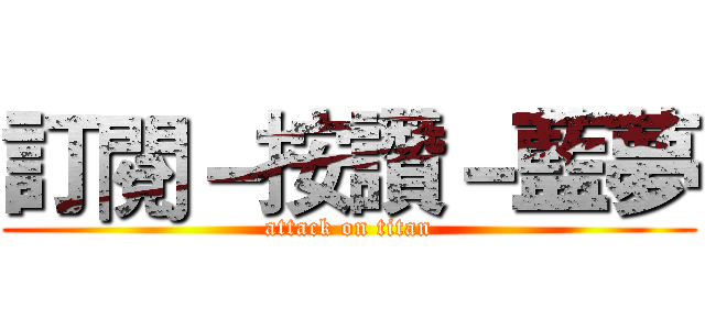 訂閱－按讚－藍夢 (attack on titan)