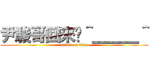 尹駿哥回來啦＾＿＿＿＾ (attack on titan)