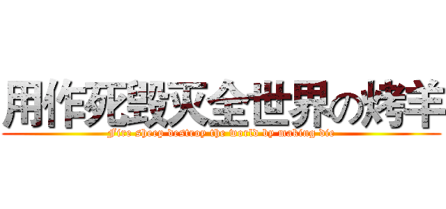 用作死毁灭全世界の烤羊 (Fire sheep destroy the world by making die)
