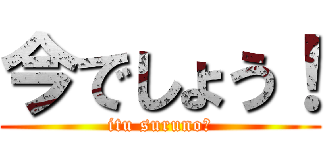 今でしょう！ (itu suruno?)