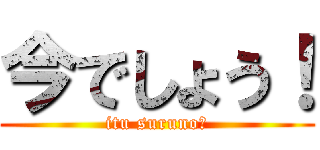 今でしょう！ (itu suruno?)