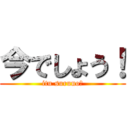 今でしょう！ (itu suruno?)