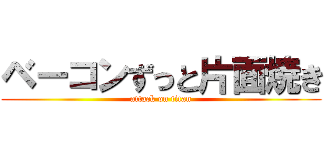 ベーコンずっと片面焼き (attack on titan)