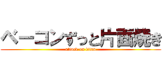 ベーコンずっと片面焼き (attack on titan)