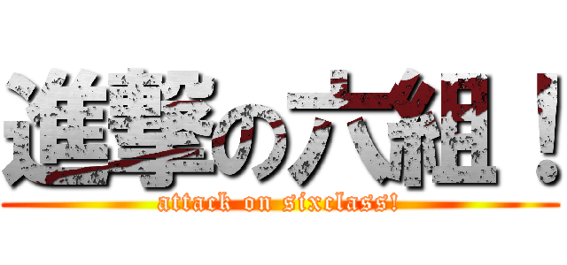 進撃の六組！ (attack on sixclass!)