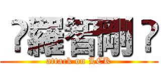  ✰羅智剛 ✰ (attack on LCK)