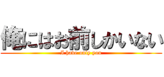 俺にはお前しかいない (I have only you)