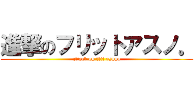 進撃のフリットアスノ。 (attack on flit asuno)