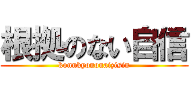 根拠のない自信 (konnkyononaizisin)