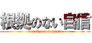 根拠のない自信 (konnkyononaizisin)