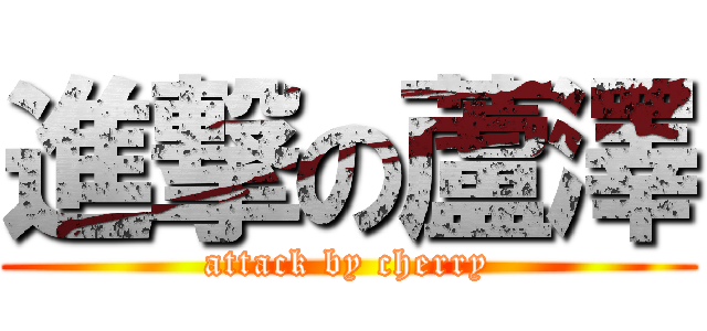 進撃の蘆澤 (attack by cherry)