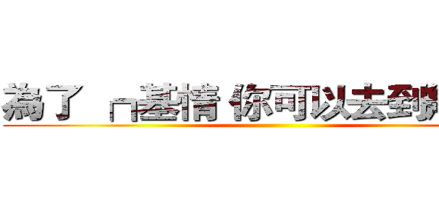 為了 ┍┎基情 你可以去到幾盡？ ()