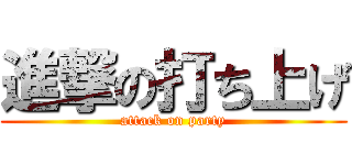 進撃の打ち上げ (attack on party)