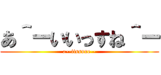 あ＾ーいいっすね＾ー (a--iissune--)