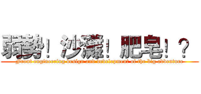 弱勢！沙灘！肥皂！？ (Front engineering design and development of the big adventure)
