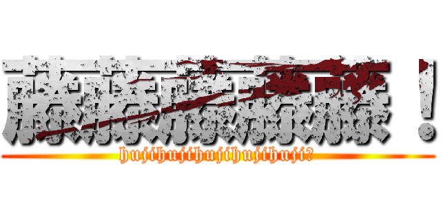 藤藤藤藤藤！ (hujihujihujihujihuji？)