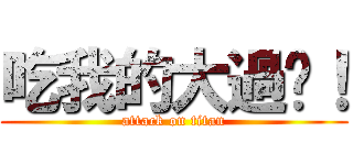 吃我的大過啦！ (attack on titan)