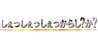 しぇっしぇっしぇっからし〜か〜 (attack on titan)