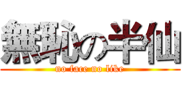 無恥の半仙 (no face no like)
