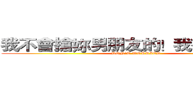 我不會搶妳男朋友的！我有我自己了 (DON'T WORRIED)