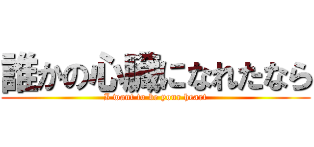 誰かの心臓になれたなら (I want to be your heart)